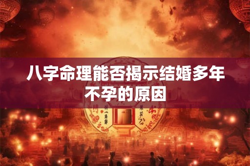 八字命理能否揭示结婚多年不孕的原因 八字命理能否揭示结婚多年不孕的原因