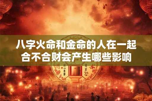 八字火命和金命的人在一起合不合财会产生哪些影响