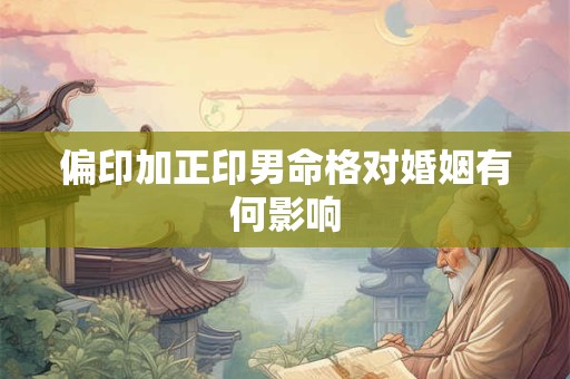 偏印加正印男命格对婚姻有何影响