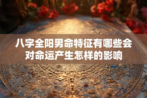详细阅读:八字全阳男命特征有哪些会对命运产生怎样的影响 八字全阳男命特征有哪些会对命运产生怎样的影响
