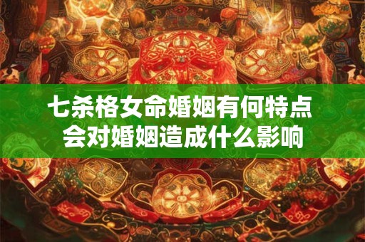 七杀格女命婚姻有何特点 会对婚姻造成什么影响