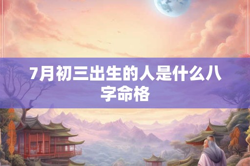 7月初三出生的人是什么八字命格