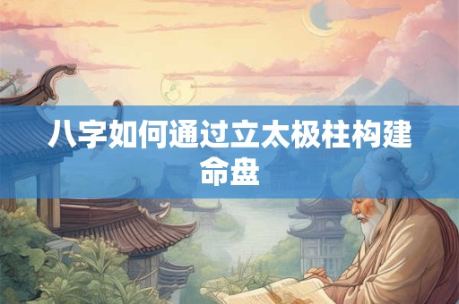 八字如何通过立太极柱构建命盘