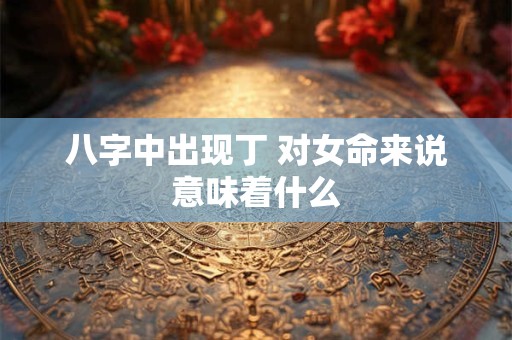 八字中出现丁 对女命来说意味着什么
