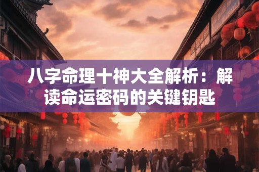 八字命理十神大全解析：解读命运密码的关键钥匙