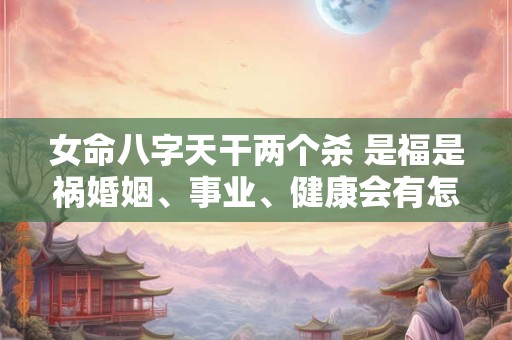 女命八字天干两个杀 是福是祸婚姻、事业、健康会有怎样的影响