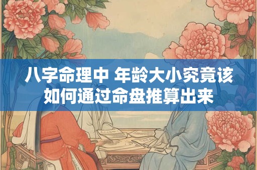 八字命理中 年龄大小究竟该如何通过命盘推算出来