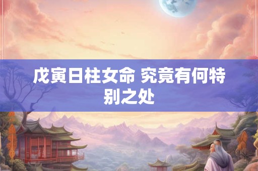 戊寅日柱女命 究竟有何特别之处 戊寅日柱女命 究竟有何特别之处