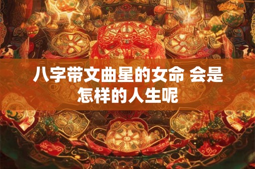 八字带文曲星的女命 会是怎样的人生呢