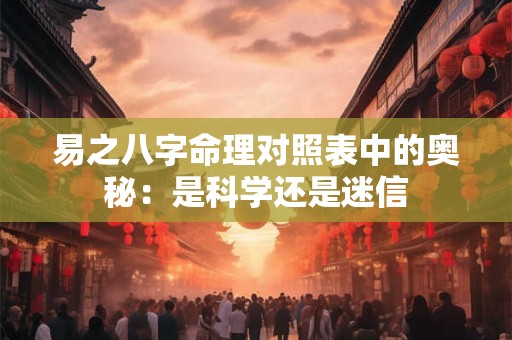 易之八字命理对照表中的奥秘：是科学还是迷信