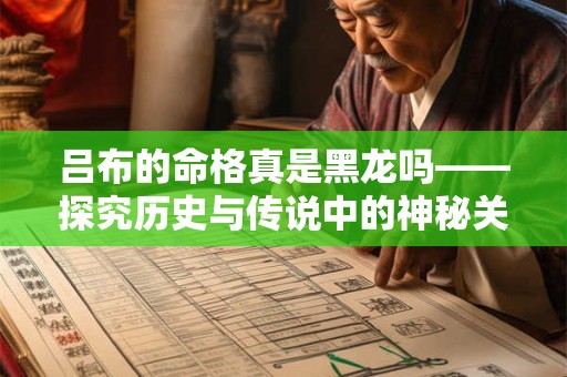 吕布的命格真是黑龙吗——探究历史与传说中的神秘关联