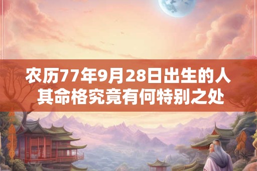 农历77年9月28日出生的人 其命格究竟有何特别之处