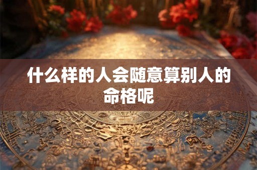 什么样的人会随意算别人的命格呢