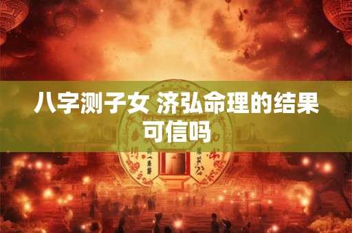 八字测子女 济弘命理的结果可信吗