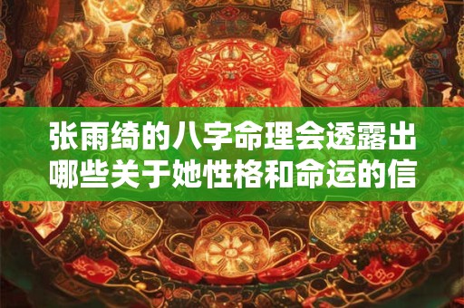张雨绮的八字命理会透露出哪些关于她性格和命运的信息呢