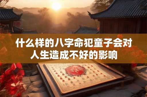 什么样的八字命犯童子会对人生造成不好的影响