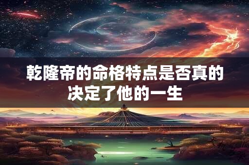 乾隆帝的命格特点是否真的决定了他的一生