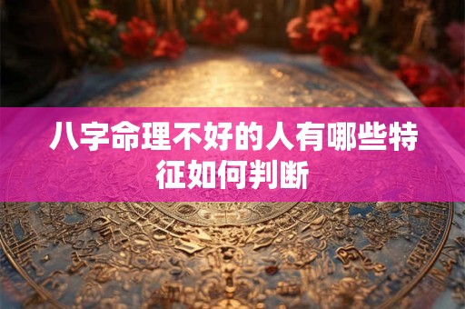 八字命理不好的人有哪些特征如何判断 八字命理不好的人有哪些特征如何判断