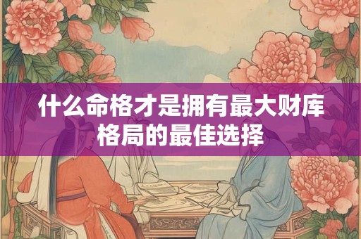 什么命格才是拥有最大财库格局的最佳选择