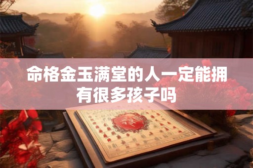命格金玉满堂的人一定能拥有很多孩子吗