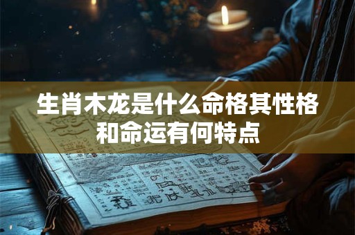 生肖木龙是什么命格其性格和命运有何特点