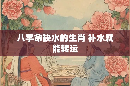 八字命缺水的生肖 补水就能转运