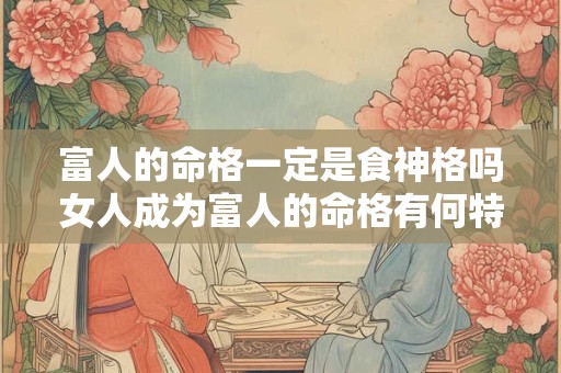 富人的命格一定是食神格吗女人成为富人的命格有何特别之处