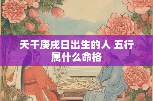 天干庚戌日出生的人 五行属什么命格