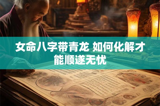 女命八字带青龙 如何化解才能顺遂无忧