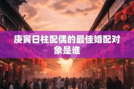 庚寅日柱配偶的最佳婚配对象是谁