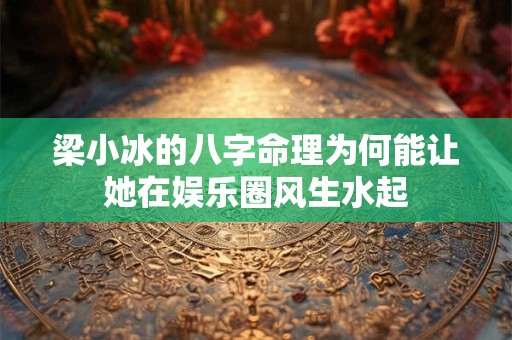 梁小冰的八字命理为何能让她在娱乐圈风生水起