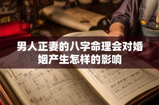 男人正妻的八字命理会对婚姻产生怎样的影响 男人正妻的八字命理会对婚姻产生怎样的影响
