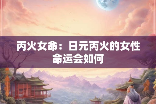 丙火女命：日元丙火的女性命运会如何