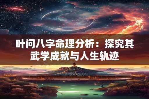叶问八字命理分析：探究其武学成就与人生轨迹