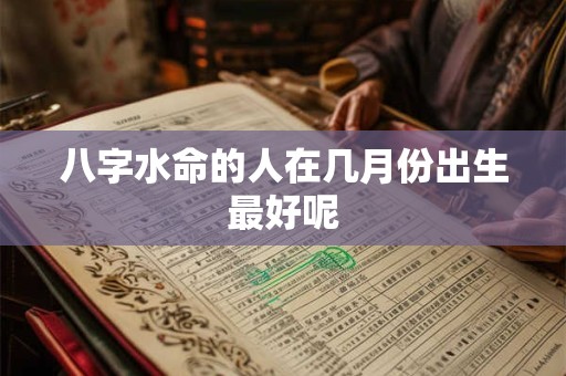 八字水命的人在几月份出生最好呢