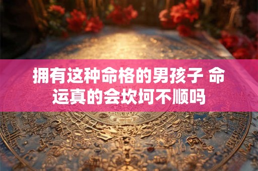 拥有这种命格的男孩子 命运真的会坎坷不顺吗