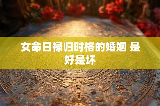 女命日禄归时格的婚姻 是好是坏