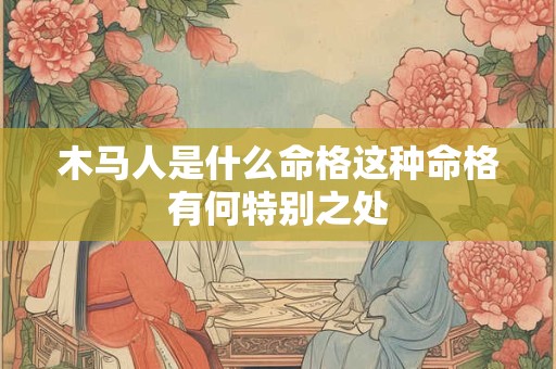 详细阅读:木马人是什么命格这种命格有何特别之处 木马人是什么命格这种命格有何特别之处