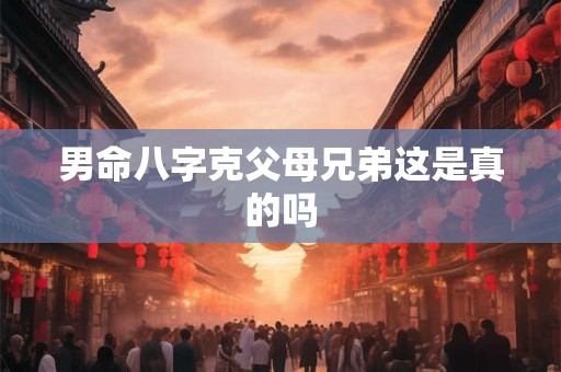 男命八字克父母兄弟这是真的吗