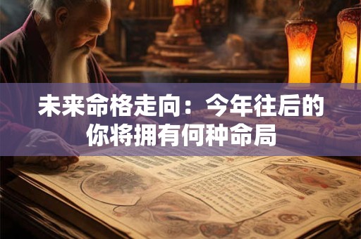 未来命格走向:今年往后的你将拥有何种命局 未来命格走向:今年往后的你将拥有何种命局