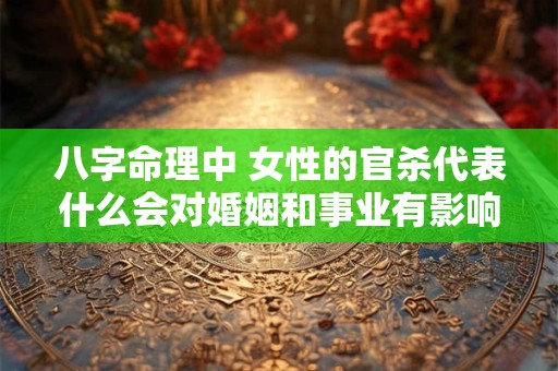 八字命理中 女性的官杀代表什么会对婚姻和事业有影响吗