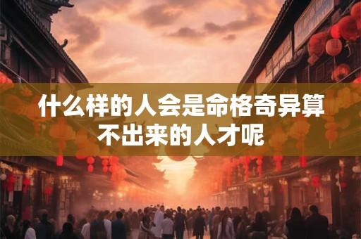 什么样的人会是命格奇异算不出来的人才呢