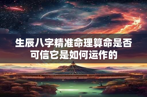 生辰八字精准命理算命是否可信它是如何运作的 生辰八字精准命理算命是否可信它是如何运作的