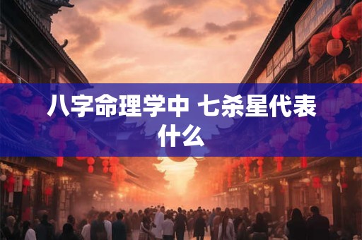 八字命理学中 七杀星代表什么