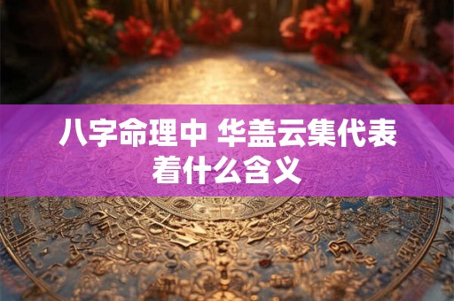 八字命理中 华盖云集代表着什么含义