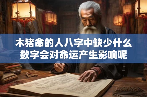 木猪命的人八字中缺少什么数字会对命运产生影响呢 木猪命的人八字中缺少什么数字会对命运产生影响呢
