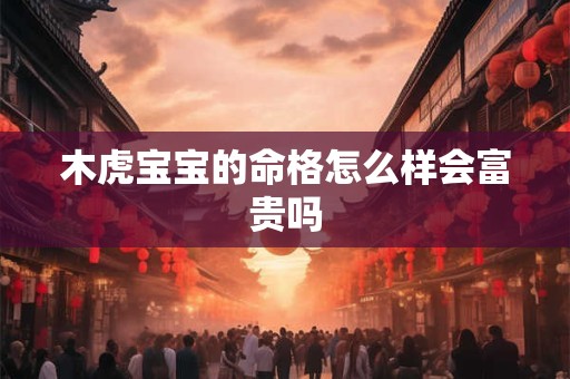木虎宝宝的命格怎么样会富贵吗