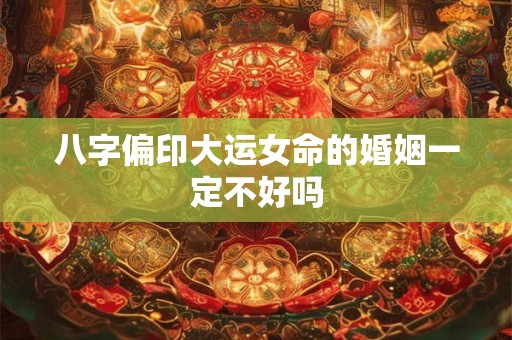 八字偏印大运女命的婚姻一定不好吗