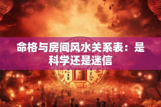 命格与房间风水关系表：是科学还是迷信