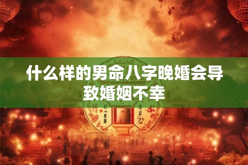 什么样的男命八字晚婚会导致婚姻不幸